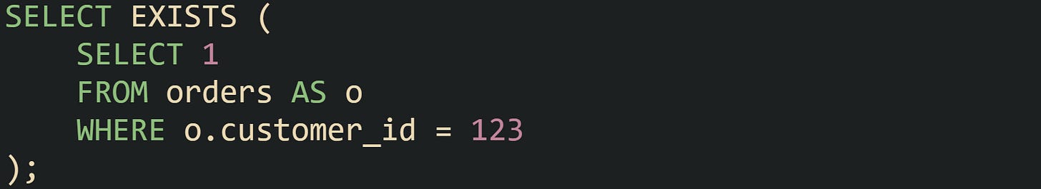 SELECT EXISTS (     SELECT 1     FROM orders AS o     WHERE o.customer_id = 123 );
