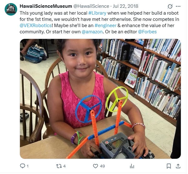 Screenshot of July 22, 2018 tweet by HawaiiScienceMuseum: "This young lady was at her local #Library when we helped her build a robot for the 1st time, we wouldn't have met her otherwise. She now competes in  @VEXRobotics ! Maybe she'll be an #engineer & enhance the value of her community. Or start her own  @amazon . Or be an editor  @Forbes"