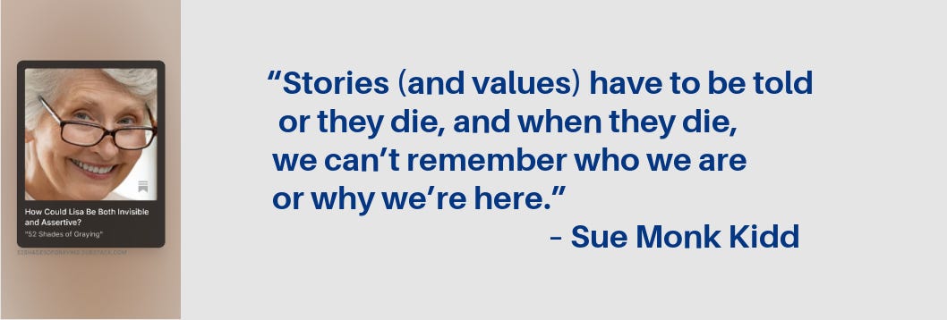Promo for Lisa story plus this quote: “Stories [and values] have to be told or they die, and when they die, we can’t remember who we are or why we’re here.”  – Sue Monk Kidd       