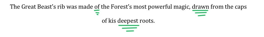 Revised sentence: "The Great Beast's rib was made of the Forest's most powerful magic, drawn from the caps of kis deepest roots."