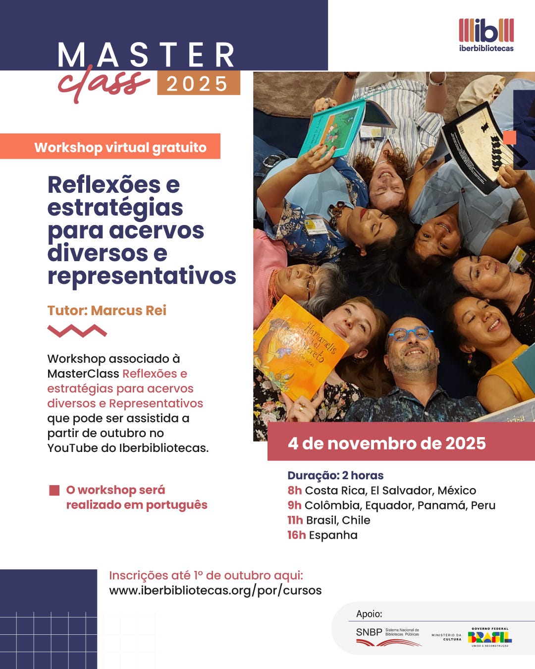 #descrevemospravocê  Card de divulgação da Masterclass 2025, com o tema “Reflexões e estratégias para acervos diversos e representativos”. O workshop será gratuito, virtual e ministrado por Marcus Rei, com realização no dia 4 de novembro de 2025. A atividade tem duração de 2 horas e será oferecida em português. Os horários variam conforme o país: 8h na Costa Rica, El Salvador e México; 9h na Colômbia, Equador, Panamá e Peru; 11h no Brasil e Chile; e 16h na Espanha. As inscrições estão abertas até 1º de outubro, no site www.iberbibliotecas.org/por/cursos . O workshop é associado à Masterclass com o mesmo nome, que estará disponível no YouTube do Iberbibliotecas a partir de outubro. A iniciativa conta com apoio do Sistema Nacional de Bibliotecas Públicas, do Ministério da Cultura e do Governo Federal do Brasil.  À direita do card, há uma fotografia colorida que ocupa a metade superior. Nela, dez pessoas adultas estão deitadas no chão, formando um círculo com as cabeças encostadas. Elas sorriem e seguram livros infantis abertos, voltados para cima. Entre os livros visíveis, um tem a capa amarela com o título “Harraga e o Vento” e outro exibe ilustrações de animais. As pessoas usam roupas coloridas e demonstram estar em um momento descontraído e colaborativo. O fundo da foto é escuro, provavelmente um tapete, o que destaca ainda mais os rostos e os livros. O visual do card combina tons de azul escuro, branco, salmão e bege, com tipografia clara e bem distribuída.