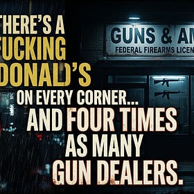 THERE’S A FUCKING MCDONALD’S ON EVERY CORNER... AND FOUR TIMES AS MANY GUN DEALERS.