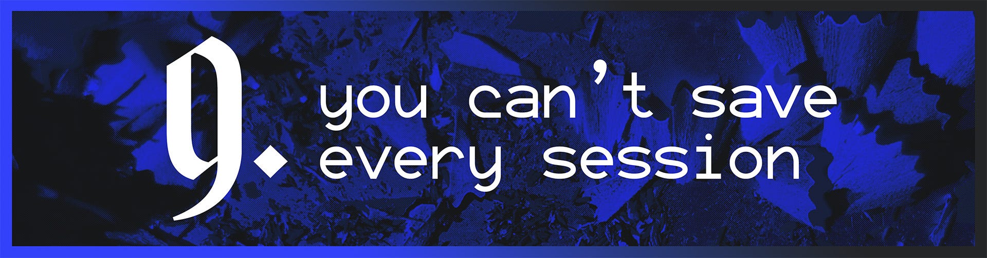9. You can't save every session.