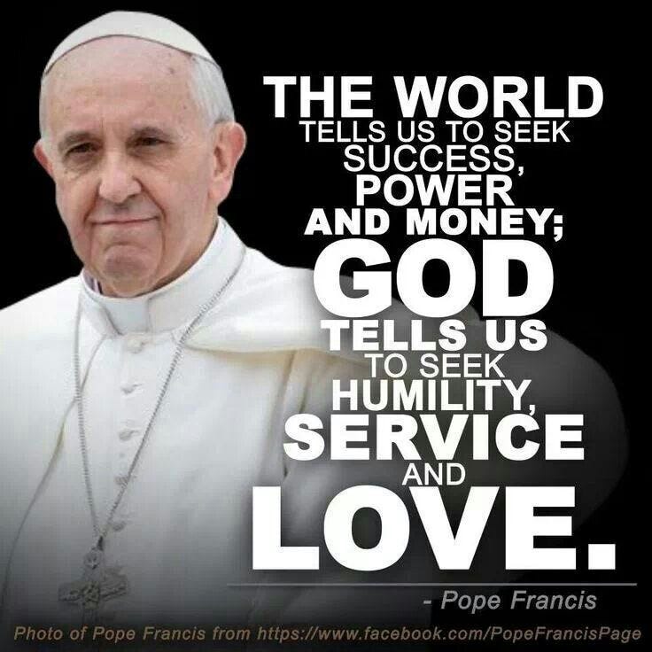 The world tells us to seek success,power and money; GOD tells us to seek  humility, service and love ~ Pope Francis.