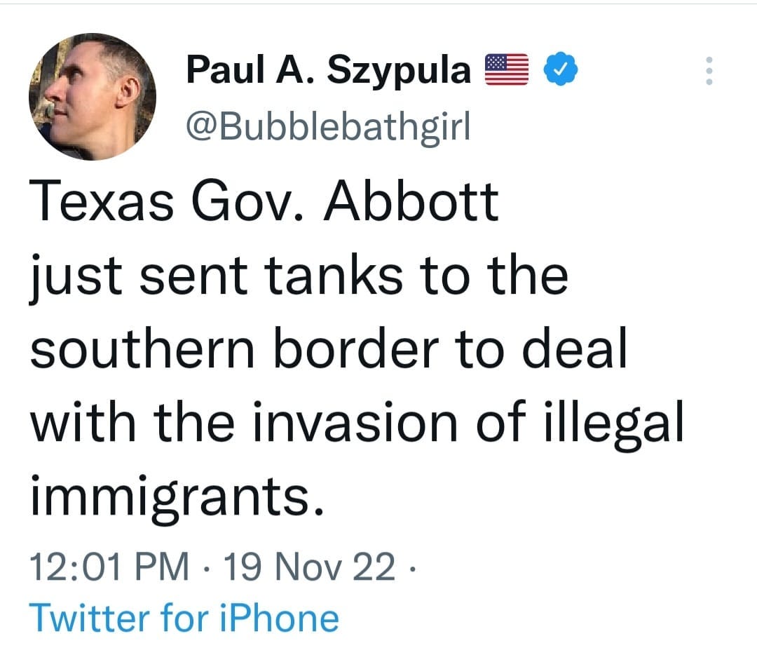 May be a Twitter screenshot of 1 person and text that says 'Paul A. Szypula @Bubblebathgirl Texas Gov. Abbott just sent tanks to the southern border to deal with the invasion of illegal immigrants. 12:01 PM 19 Nov 22. Twitter for iPhone'