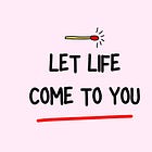 Let Life Come to You