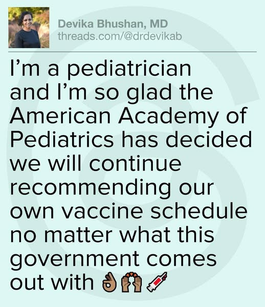 May be an image of 1 person, child, hospital and text that says 'Devika Bhushan, MD threads.com/@drdevikab I'm a a pediatrician and I'm so glad the American Academy of Pediatrics has decided we will continue recommending our own vaccine schedule no matter what this government comes out with'