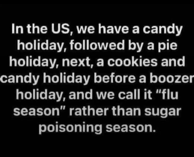 Black background with white text stating In the US we have a candy holiday followed by a pie holiday next a cookies and candy holiday before a boozy candy holiday and we call it flu season rather than sugar poisoning season