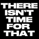 There Isn't Time For That
