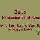 Build a Regenerative Business – How to Stop Selling Your Soul to Make a Living