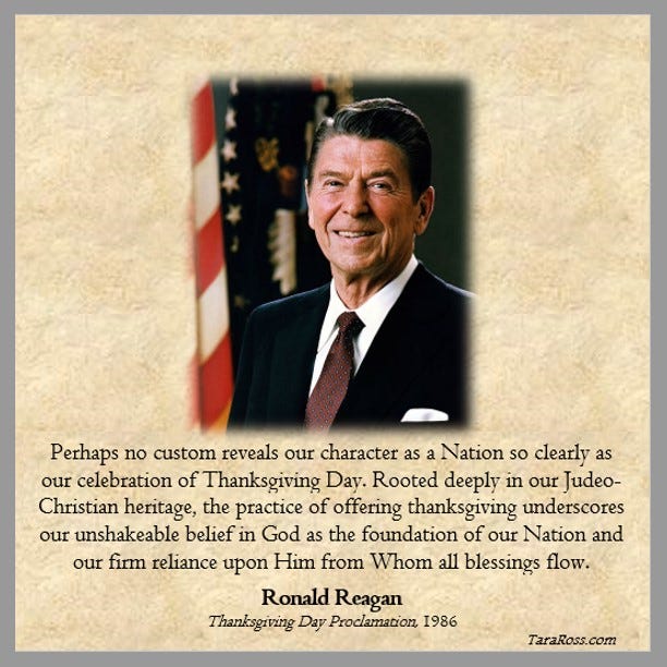Portrait of Reagan with a quote from his 1986 Thanksgiving Proclamation: "Perhaps no custom reveals our character as a Nation so clearly as our celebration of Thanksgiving Day. Rooted deeply in our Judeo-Christian heritage, the practice of offering thanksgiving underscores our unshakeable belief in God as the foundation of our Nation and our firm reliance upon Him from Whom all blessings flow." 