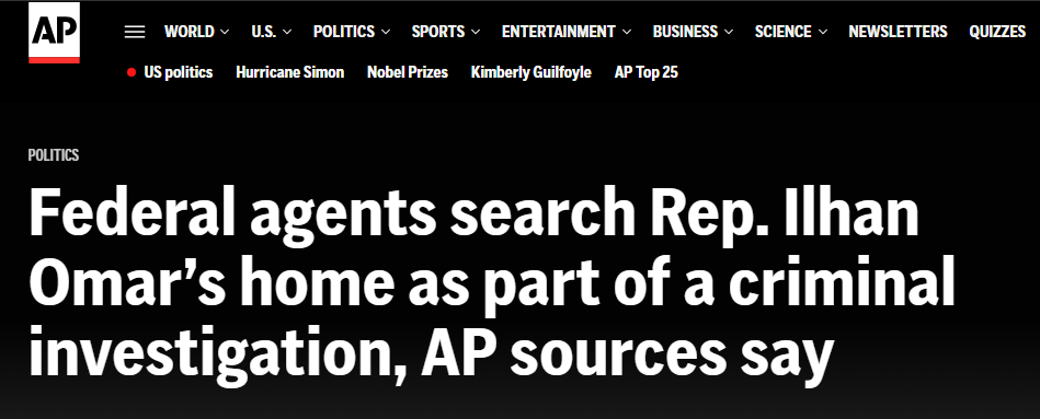 AP headline: Federal agents search Rep. Ilhan Omar’s home as part of a criminal investigation, AP sources say AP headline: Federal agents search Rep. Ilhan Omar’s home as part of a criminal investigation, AP sources say