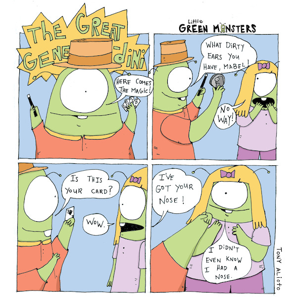 Today Gene the little green monster is The Great Gene-dini, a magician. He pulls a coin out of Mabel’s ear and says her ear is really dirty. He picks her card and she says, “Wow!” He pulls her nose off and Mabel says, “I didn’t even know I had a nose.”