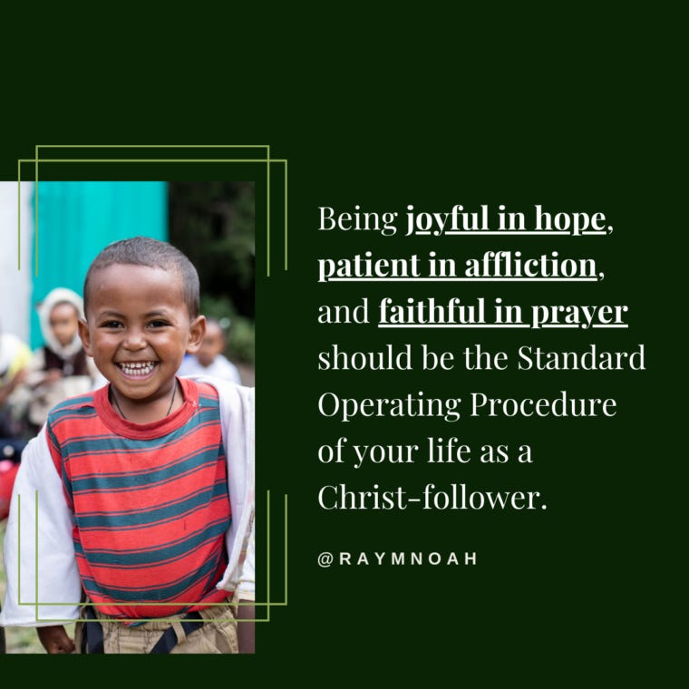 Being joyful in hope, patient in affliction, and faithful in prayer should be the Standard Operating Procedure of your life as a Christ-follower. —Ray Noah
