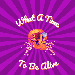 What A Time To Be Alive