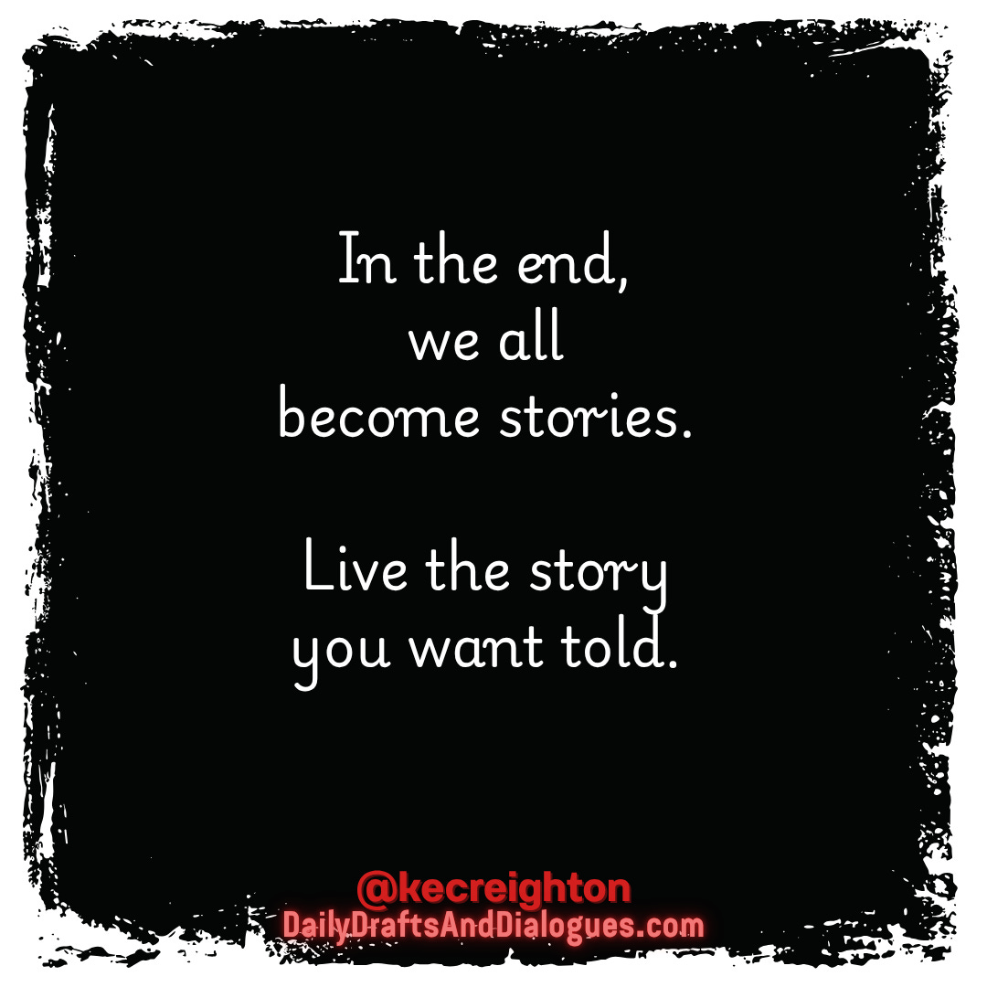 In the end, we all become stories. Live the story you want told.