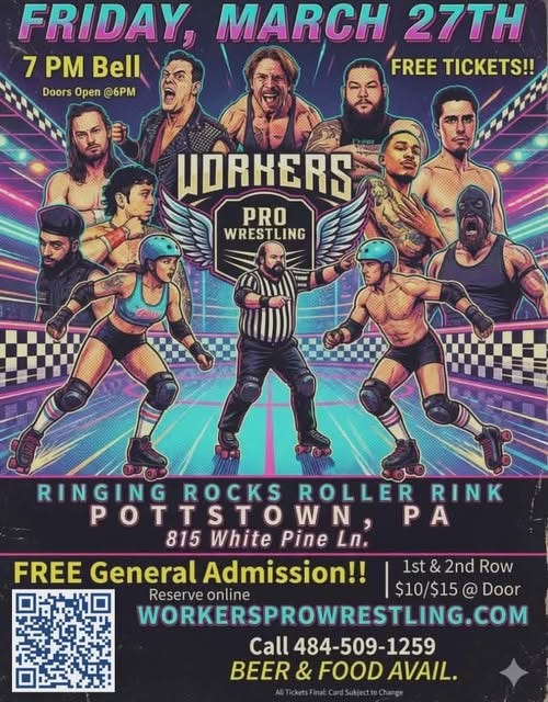 May be an image of text that says 'FRIDAY 7 Bell Doors Open @6PM MARCH 27TH FREE TICKETS!! HORHERS PRO WRESTLING W RINGING ROCKS ROLLER RINK POTTSTO POT w N PA 815 White Pine Ln. FREE General Admission!! 1st 1st&2ndRow & 2nd Row Reserve online $10/$15 Door WORKERSPROWRESTLING.COM Call 484-509-1259 BEER BEER&FOODAVAIL. & FOOD AVAIL.' May be an image of text that says 'FRIDAY 7 Bell Doors Open @6PM MARCH 27TH FREE TICKETS!! HORHERS PRO WRESTLING W RINGING ROCKS ROLLER RINK POTTSTO POT w N PA 815 White Pine Ln. FREE General Admission!! 1st 1st&2ndRow & 2nd Row Reserve online $10/$15 Door WORKERSPROWRESTLING.COM Call 484-509-1259 BEER BEER&FOODAVAIL. & FOOD AVAIL.'