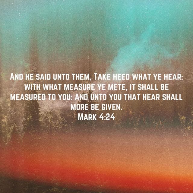 Mark 4:24 And he said unto them, Take heed what ye hear: with what ...