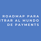 Roadmap para entrar al mundo de Payments