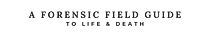 A Forensic Field Guide to Life & Death