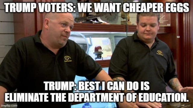 Pawn Stars stars stand behind counter in pawn shop. Caption: Trump voters: We want cheaper eggs. Trump: Best I can do is eliminate the Department of Education.
