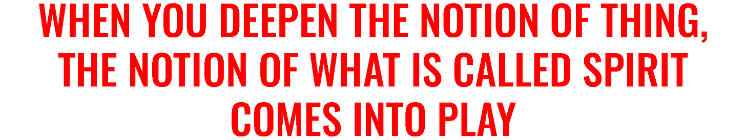 When you deepen the notion of thing, the notion of what is spirit comes into play.
