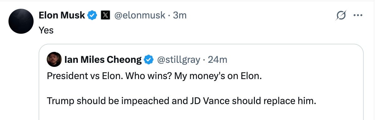 May be a Twitter screenshot of text that says 'Elon Musk Yes @elonmusk 3m 3m … lan Miles Cheong @stillgray 24m President vs Elon. Who wins? My money's on Elon. Trump should be impeached and JD Vance should replace him.'
