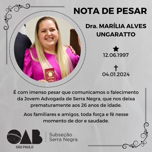 May be an image of 1 person and text that says 'NOTA DE PESAR Dra. MARÍLIA ALVES UNGARATTO 12.06.1997 DVOGADA t 04.01.2024 É com imenso pesar que comunicamos o falecimento da Jovem Advogada de Serra Negra, que nos deixa prematuramente aos 26 anos de idade. Aos familiares e amigos, toda força fé nesse momento de dor e saudade. SÃO PAULO Subseção Serra Negra'