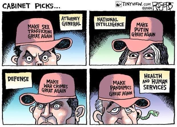 May be an image of the Oval Office and text that says 'CABINET PICKS... . COM ©2024 尺版 ATTORNEY GENERAL MAKE SEX TRAFFICKING GREAT AGAIN NATIONAL INTELLIGENCE MAKE PUTIN GREAT AGAIN W DEFENSE MAKE WAR CRIM ARCRIMES ES GREAT AGAIN HEALTH AND HUMAN SERVICES U MAKE PANDEMICS GREAT AGAIN'