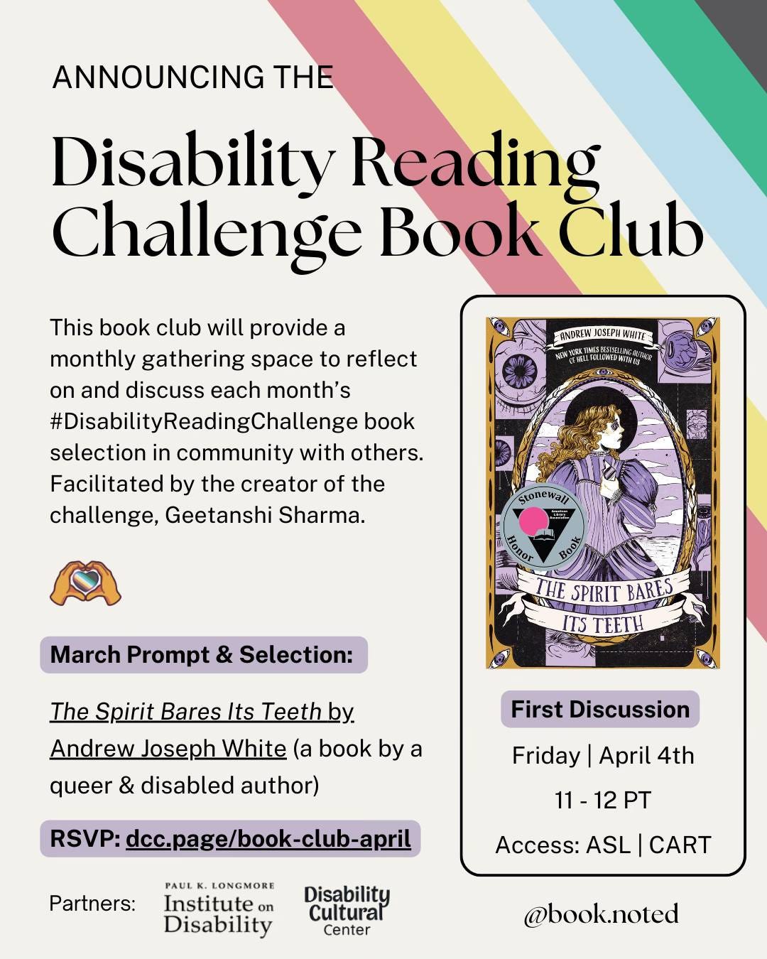 May be an image of ‎text that says '‎ANNOUNCING THE Disability Reading Challenge Book Club PINDREN ЛO3EPи PHITE: This book club will provide a monthly gathering space to reflect on and discuss each month's #DisabilityReadingChallenge book selection in community with others. Facilitated by the creator of the challenge, Geetanshi Sharma. 한발피 لأ Stone Stonewall WAI Boυλ. March Prompt & Selection: tonor THE SPIRIT BARES ITS ΓΕEΤΗ The Spirit Bares Its Teethby Andrew Joseph White (a book by a queer & disabled author) First Discussion Friday April 4th RSVP: dcc.page/book-club-april 11 1-12P 12 PT Partners: PAUL LONGMORE Institute on Disability Access: ASL CART Disability Cultural Center @book.noted‎'‎