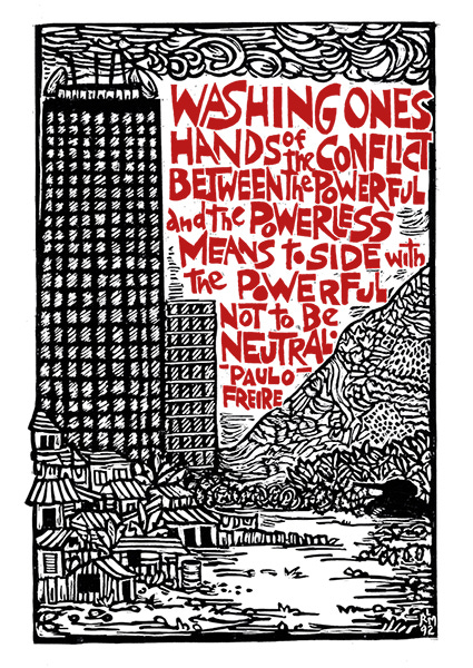 Print by Ricardo Levins Morales with a black woodblock of a Brazilian slum in front of large skyscraper. Quote in red reads, "Washing one’s hands of the conflict between the powerful and the powerless means to side with the powerful, not to be neutral." -Paulo Freire.