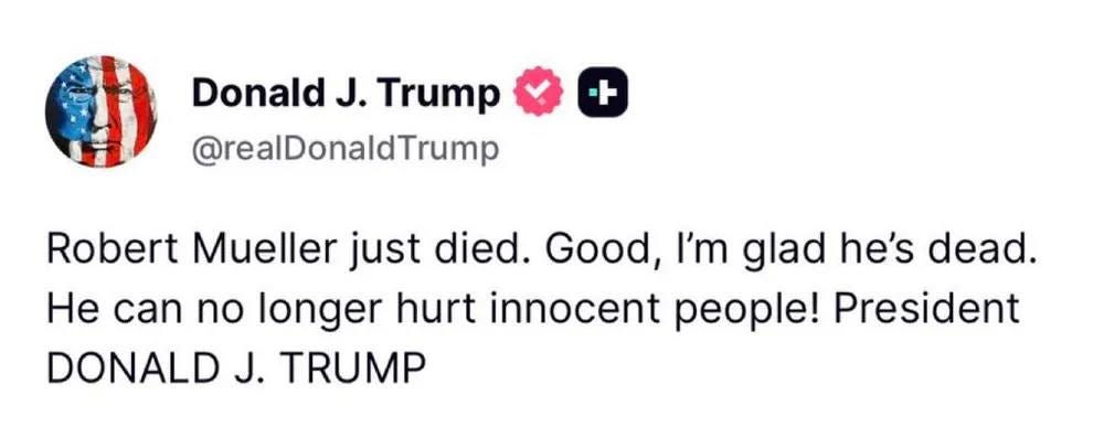 May be an image of text that says 'Donald J. Trump @realDonaldTrump + Robert Mueller just died. Good, I'm glad he's dead. He can no longer hurt innocent people! President DONALD J. TRUMP'