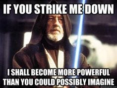 Alec Guinness in Star Wars saying “If you strike me down, I shall become more powerful than you could possibly imagine”