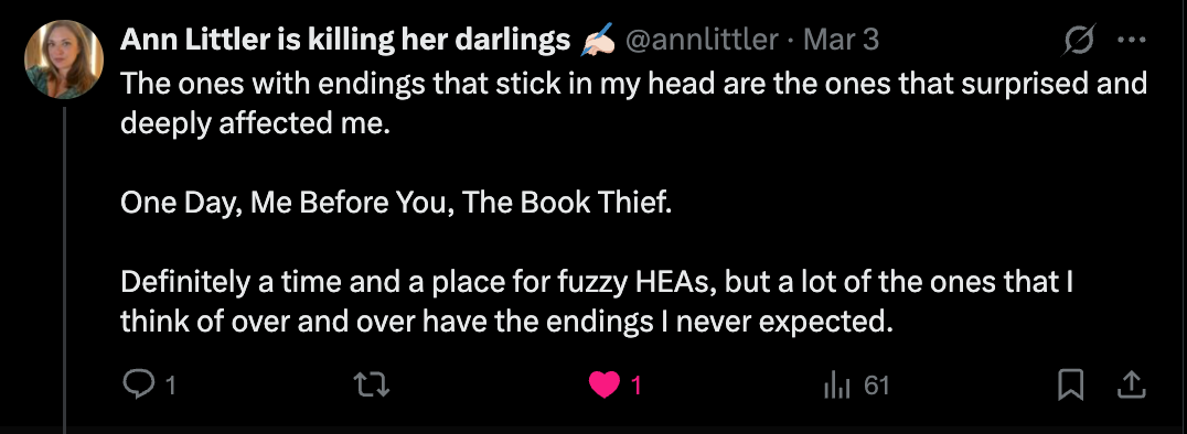 Ann Littler writes: “The ones with endings that stick in my head are the ones that surprised and deeply affected me. One Day, Me Before You, The Book Thief. Definitely a time and a place for fuzzy HEAs, but a lot of the ones that I think of over and over have the endings I never expected.”