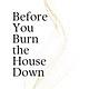 Before You Burn the House Down