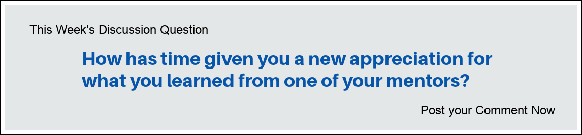 This week's discussion question: "How has time given you a new appreciation for what you learned from one of your mentors?"