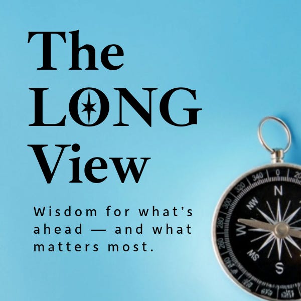 The Long View: Wisdom for What’s Ahead + What Matters Most
