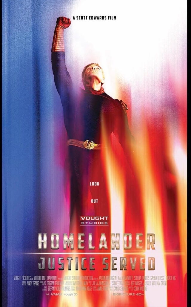Archived poster for Homelander: Justice Served. Subject is shown reaching toward a bright light while surrounded by patriotic colors. Vought marketing presents Homelander as an idealized savior figure, reinforcing the public image that would later become synonymous with “The World's Greatest Superhero.” Archived poster for Homelander: Justice Served. Subject is shown reaching toward a bright light while surrounded by patriotic colors. Vought marketing presents Homelander as an idealized savior figure, reinforcing the public image that would later become synonymous with “The World's Greatest Superhero.”