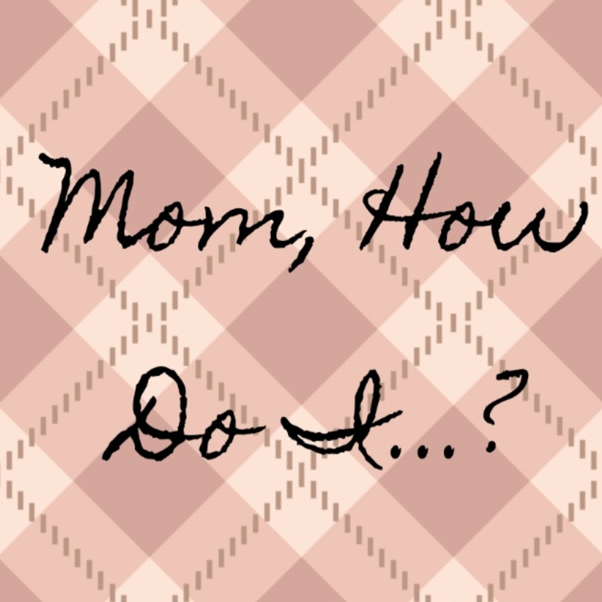 Mom, How Do I...?
