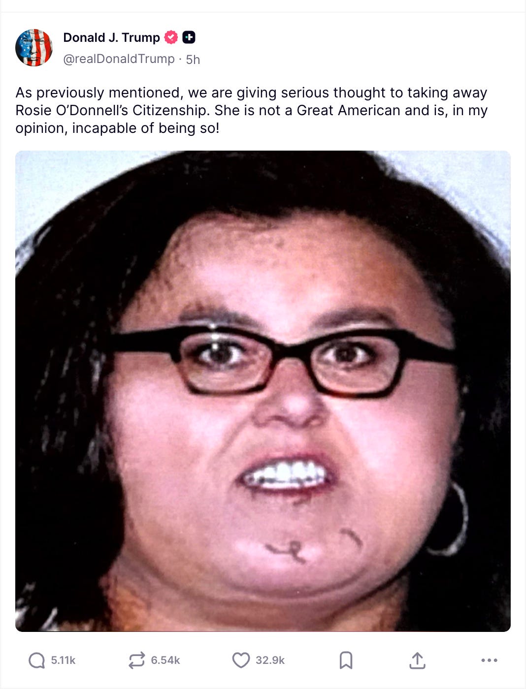 Trump Truth Social: As previously mentioned, we are giving serious thought to taking away Rosie O’Donnell’s Citizenship. She is not a Great American and is, in my opinion, incapable of being so! Trump Truth Social: As previously mentioned, we are giving serious thought to taking away Rosie O’Donnell’s Citizenship. She is not a Great American and is, in my opinion, incapable of being so!