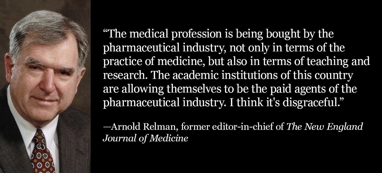 Quote from former NEJM editor-in-chief Arnold Relman: The medical profession and academic institutions are being bought by the pharmaceutical industry.