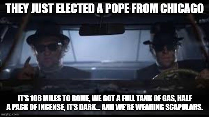 May be an image of 2 people and text that says 'THEY JUST ELECTED A POPE FROM CHICAGO IT'S 106 MILES TO ROME WE GOT A FULL TANK OF GAS, HALF A PAC OF INCENSE, IT'S DARK. AND WERE WEARING SCAPULARS.'