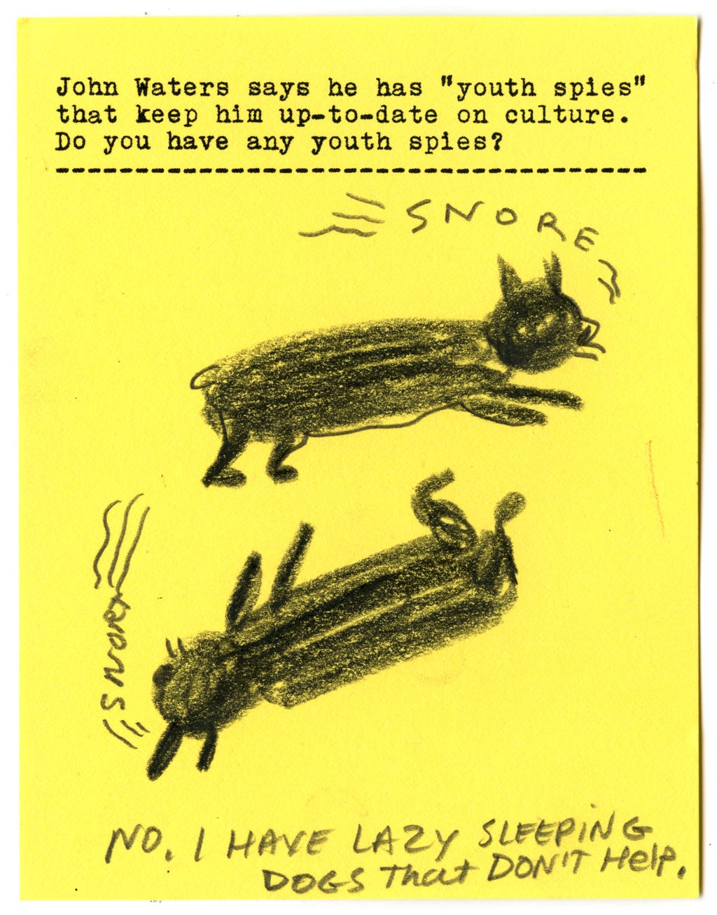 John Waters says he has "youth spies" that keep him up-to-date on culture. Do you have any youth spies? No. I have lazy sleeping dogs that don't help. John Waters says he has "youth spies" that keep him up-to-date on culture. Do you have any youth spies? No. I have lazy sleeping dogs that don't help.