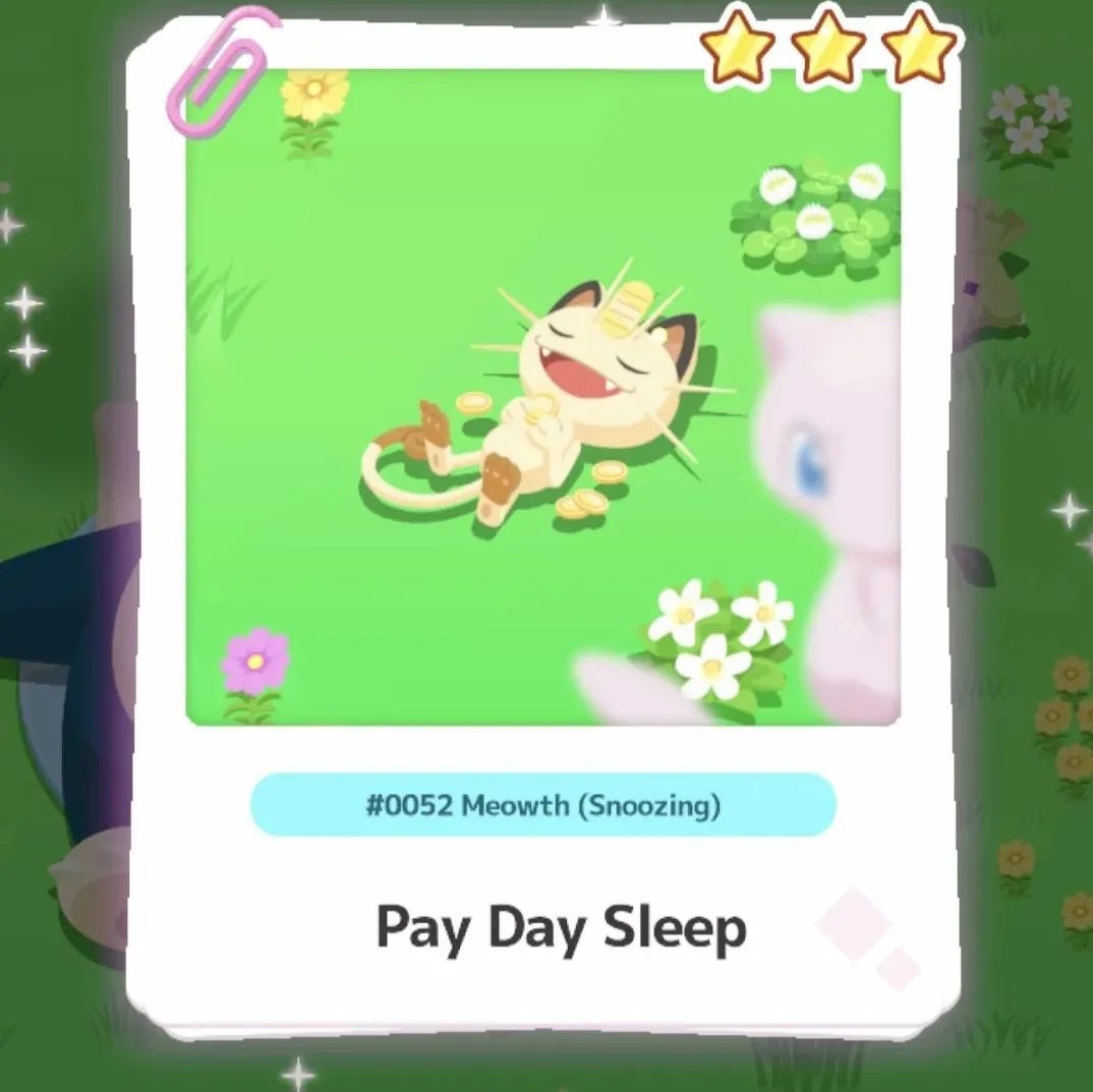 Pokémon Sleep screengrab of a Meowth sleeping contentedly in a field with some coins scattered around captioned Pay Day Sleep. Also Mew is there and really close to the camera for some reason Pokémon Sleep screengrab of a Meowth sleeping contentedly in a field with some coins scattered around captioned Pay Day Sleep. Also Mew is there and really close to the camera for some reason