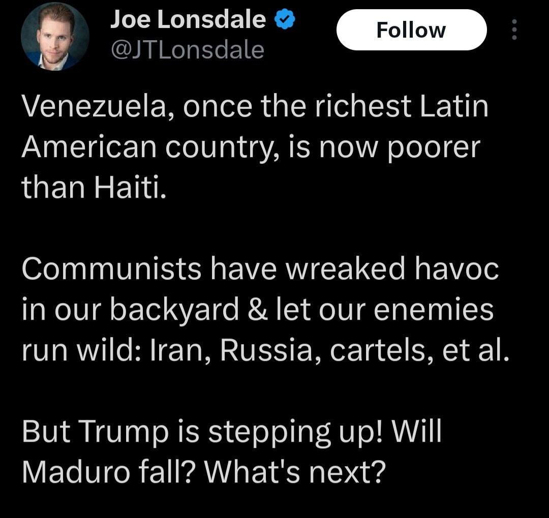 May be an image of 1 person and text that says 'Joe Lonsdale @JTLonsdale Follow Venezuela once the richest Latin American country, is now poorer than Haiti. run Communists have wreaked havoc in our backyard & let our enemies wild: Iran, Russia, cartels, et al. But Trump is stepping up! Will Maduro fall? What's next?'