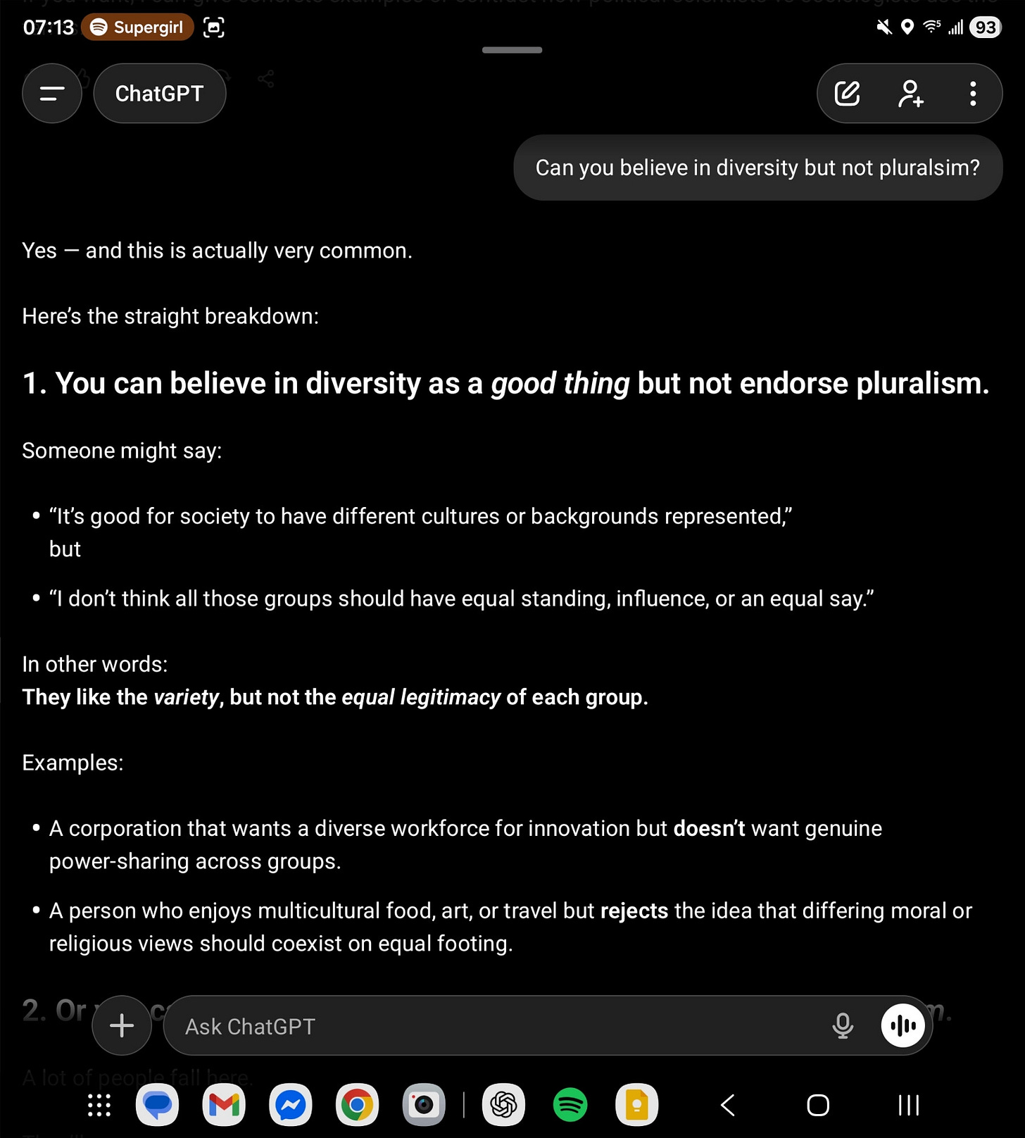 The difference between diversity and pluralsim. Diversity is a *descriptor*. Pluralism is *a way of life*. It's possible to believe in diversity but not in pluralism. It's not possible to believe in pluralism but not in diversity. For me, pluralism is a core value. I believe in both encouraging and engaging with diversity. I think that's what yields a flourishing society. Viz. In a company this would look like a "Team of Rivals" approach.