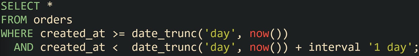 SELECT * FROM orders WHERE created_at >= date_trunc('day', now()) AND created_at < date_trunc('day', now()) + interval '1 day'; SELECT * FROM orders WHERE created_at >= date_trunc('day', now()) AND created_at < date_trunc('day', now()) + interval '1 day';