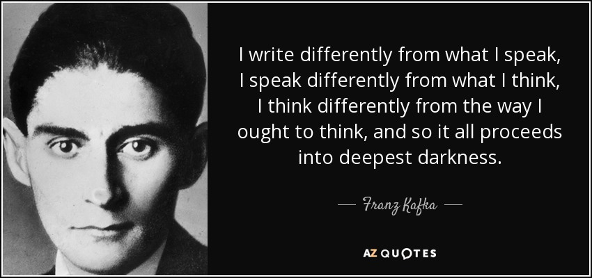 Franz Kafka quote: I write differently from what I speak, I speak differently... Franz Kafka quote: I write differently from what I speak, I speak differently...