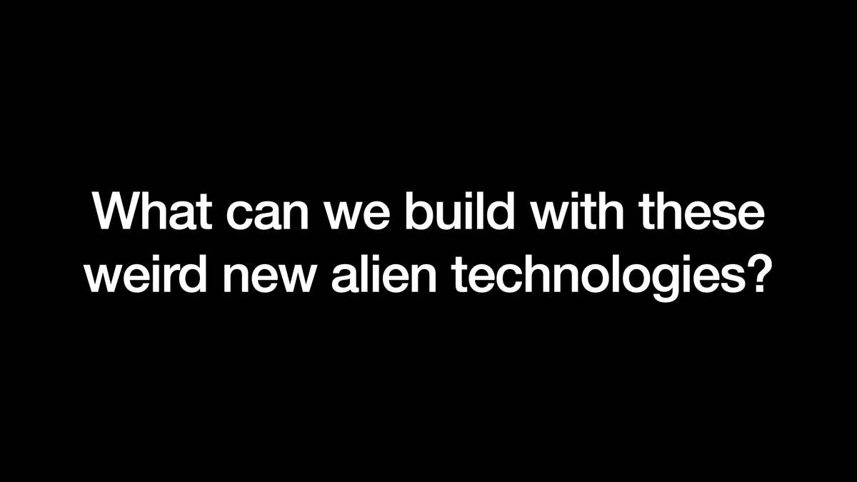 What can we build with these
weird new alien technologies?