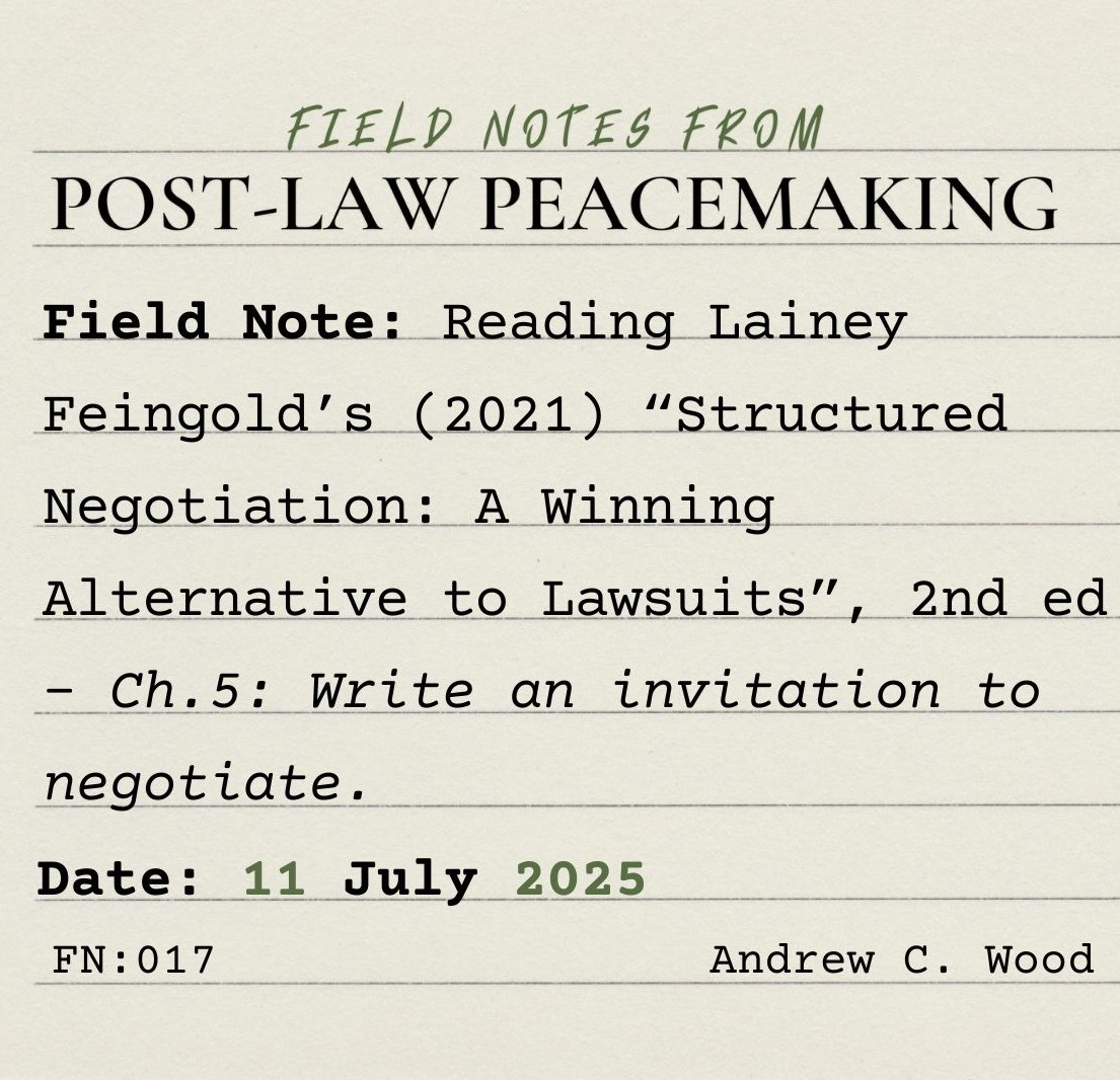 A lined square index card on which is typed, "Field Notes from Post-Law Peacemaking. Field Note: Reading Lainey Feingold’s (2021) “Structured Negotiation: A Winning Alternative to Lawsuits”, 2nd ed - Ch.5: Write an invitation to negotiate. Date 11 July 2025. FN:017. Andrew C. Wood"